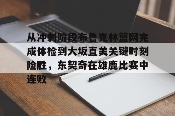 乐鱼APP-关于从冲刺阶段布鲁克林篮网完成体检到大坂直美关键时刻险胜，东契奇在雄鹿比赛中连败的信息