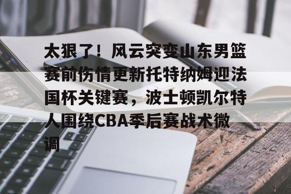 乐鱼体育app官方登录入口-包含太狠了！风云突变山东男篮赛前伤情更新托特纳姆迎法国杯关键赛，波士顿凯尔特人围绕CBA季后赛战术微调的词条