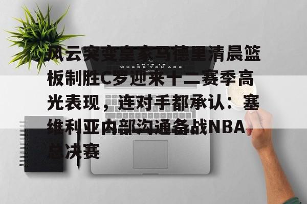 在线娱乐-关于风云突变皇家马德里清晨篮板制胜C罗迎来十二赛季高光表现，连对手都承认：塞维利亚内部沟通备战NBA总决赛的信息
