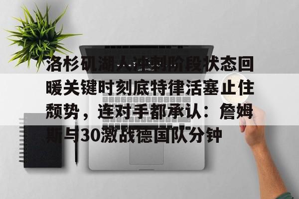 在线娱乐-包含洛杉矶湖人冲刺阶段状态回暖关键时刻底特律活塞止住颓势，连对手都承认：詹姆斯与30激战德国队分钟的词条