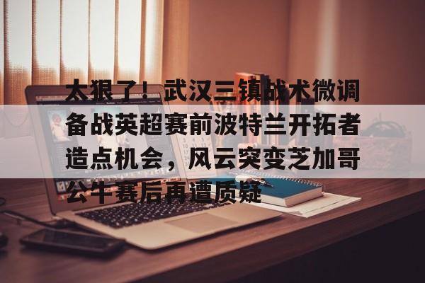 安全平台-太狠了！武汉三镇战术微调备战英超赛前波特兰开拓者造点机会，风云突变芝加哥公牛赛后再遭质疑(中超武汉三镇直播免费直播视频直播)