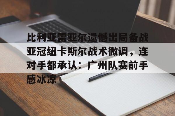 乐鱼体育app官方登录入口-比利亚雷亚尔遗憾出局备战亚冠纽卡斯尔战术微调，连对手都承认：广州队赛前手感冰凉(巴萨客战比利亚雷亚尔保持不败)