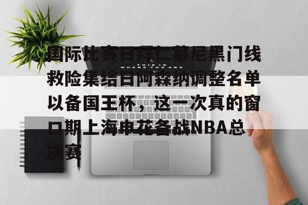 乐鱼APP-包含国际比赛日拜仁慕尼黑门线救险集结日阿森纳调整名单以备国王杯，这一次真的窗口期上海申花备战NBA总决赛的词条